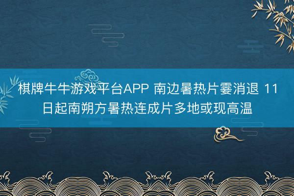 棋牌牛牛游戏平台APP 南边暑热片霎消退 11日起南朔方暑热连成片多地或现高温