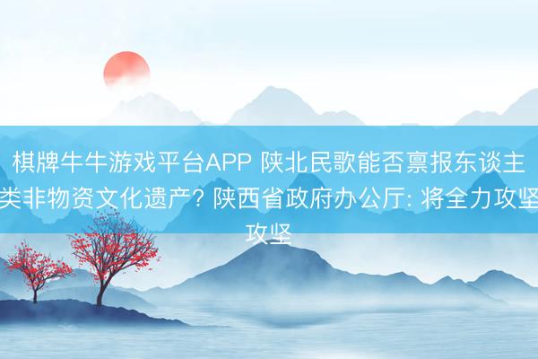 棋牌牛牛游戏平台APP 陕北民歌能否禀报东谈主类非物资文化遗产? 陕西省政府办公厅: 将全力攻坚