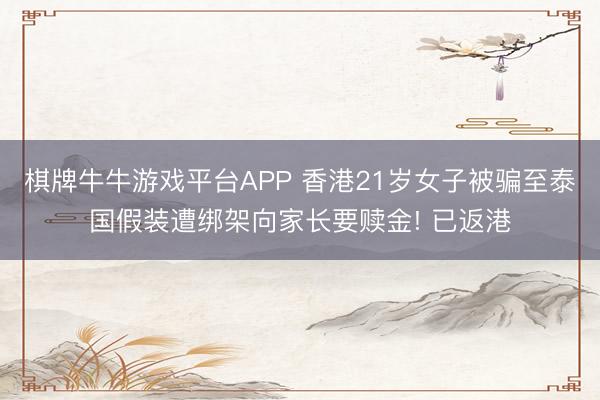 棋牌牛牛游戏平台APP 香港21岁女子被骗至泰国假装遭绑架向家长要赎金! 已返港