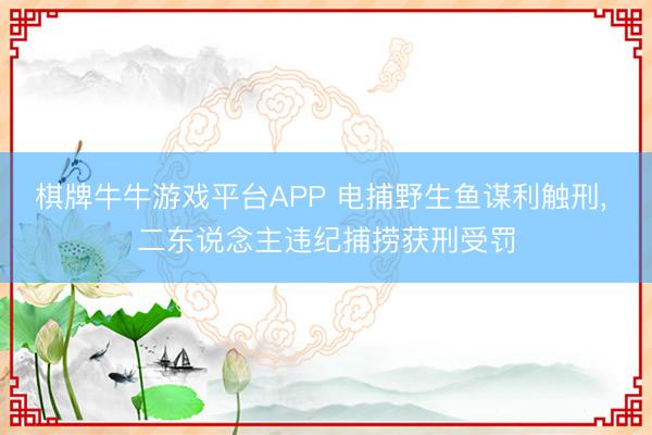 棋牌牛牛游戏平台APP 电捕野生鱼谋利触刑， 二东说念主违纪捕捞获刑受罚