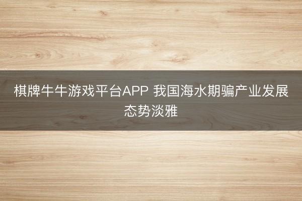 棋牌牛牛游戏平台APP 我国海水期骗产业发展态势淡雅