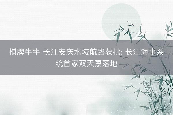 棋牌牛牛 长江安庆水域航路获批: 长江海事系统首家双天禀落地