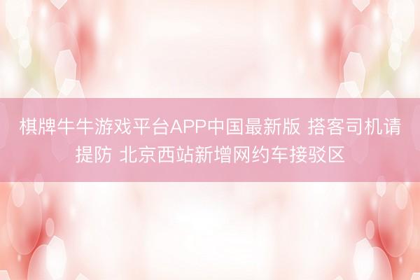 棋牌牛牛游戏平台APP中国最新版 搭客司机请提防 北京西站新增网约车接驳区