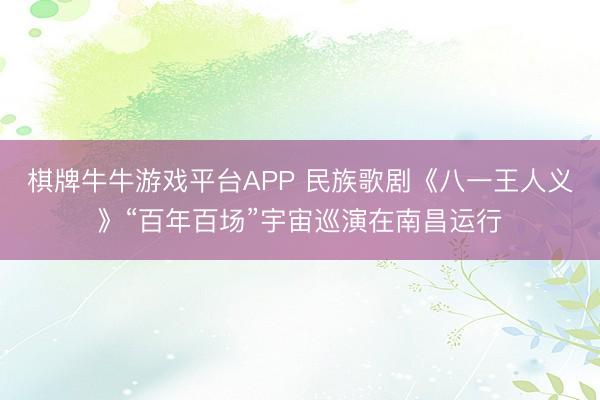 棋牌牛牛游戏平台APP 民族歌剧《八一王人义》“百年百场”宇宙巡演在南昌运行