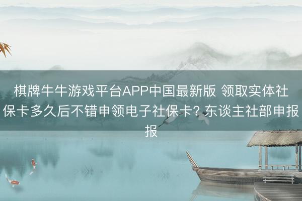 棋牌牛牛游戏平台APP中国最新版 领取实体社保卡多久后不错申领电子社保卡? 东谈主社部申报