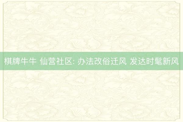 棋牌牛牛 仙营社区: 办法改俗迁风 发达时髦新风