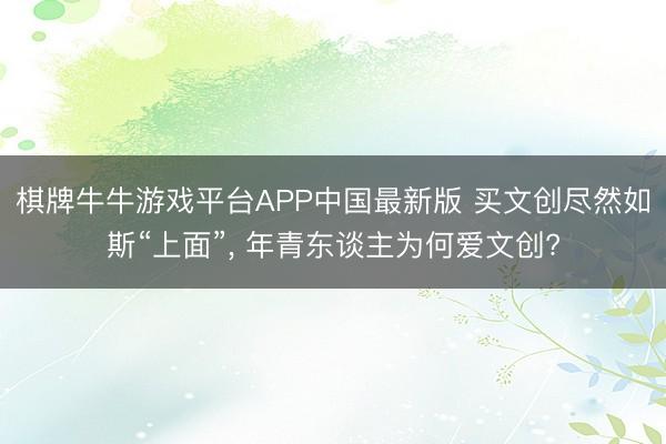 棋牌牛牛游戏平台APP中国最新版 买文创尽然如斯“上面”, 年青东谈主为何爱文创?