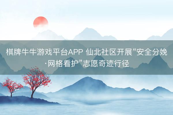 棋牌牛牛游戏平台APP 仙北社区开展“安全分娩·网格看护”志愿奇迹行径