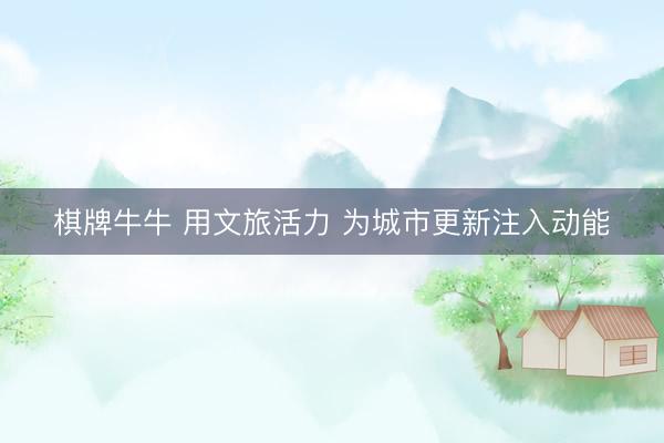 棋牌牛牛 用文旅活力 为城市更新注入动能