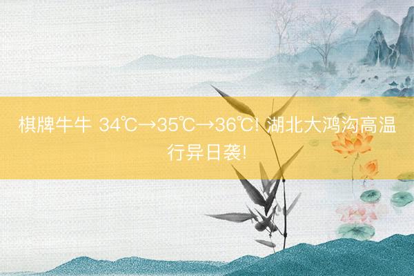 棋牌牛牛 34℃→35℃→36℃! 湖北大鸿沟高温行异日袭!