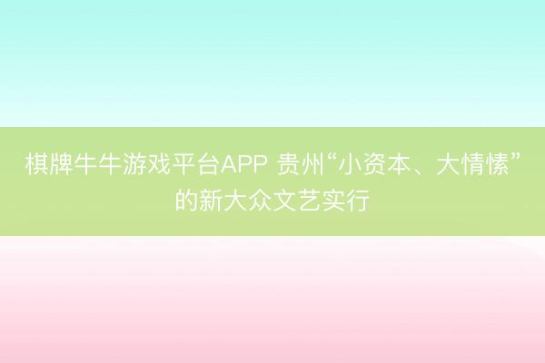 棋牌牛牛游戏平台APP 贵州“小资本、大情愫”的新大众文艺实行