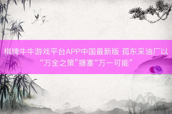 棋牌牛牛游戏平台APP中国最新版 孤东采油厂以“万全之策”搪塞“万一可能”