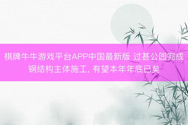 棋牌牛牛游戏平台APP中国最新版 过甚公园完成钢结构主体施工
