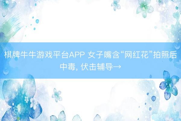 棋牌牛牛游戏平台APP 女子嘴含“网红花”拍照后中毒， 伏击辅导→