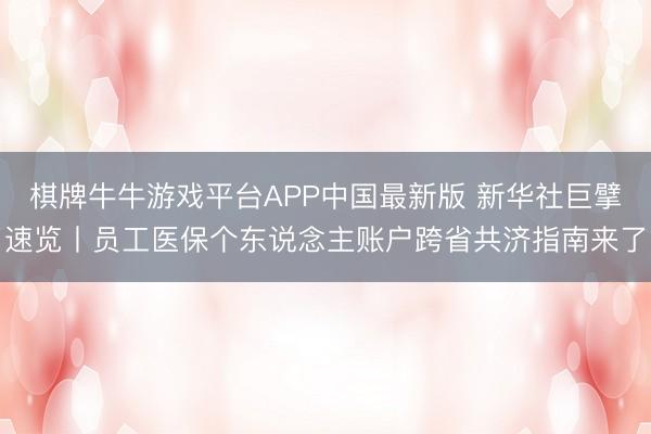 棋牌牛牛游戏平台APP中国最新版 新华社巨擘速览丨员工医保个东说念主账户跨省共济指南来了