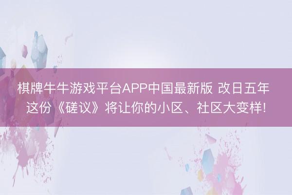 棋牌牛牛游戏平台APP中国最新版 改日五年 这份《磋议》将让你的小区、社区大变样!