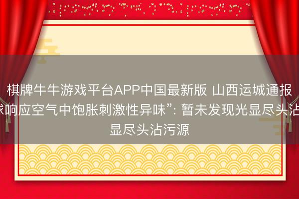 棋牌牛牛游戏平台APP中国最新版 山西运城通报“全球响应空气中饱胀刺激性异味”: 暂未发现光显尽头沾污源
