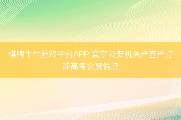 棋牌牛牛游戏平台APP 寰宇公安机关严查严打涉高考会聚假话