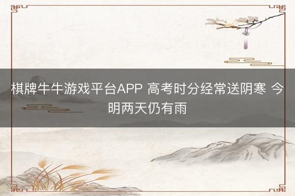 棋牌牛牛游戏平台APP 高考时分经常送阴寒 今明两天仍有雨