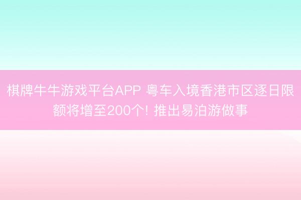 棋牌牛牛游戏平台APP 粤车入境香港市区逐日限额将增至200个! 推出易泊游做事