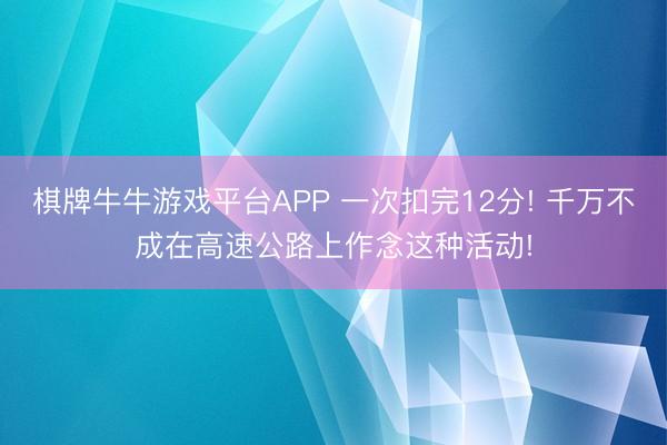 棋牌牛牛游戏平台APP 一次扣完12分! 千万不成在高速公路上作念这种活动!