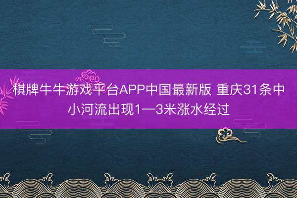 棋牌牛牛游戏平台APP中国最新版 重庆31条中小河流出现1—3米涨水经过