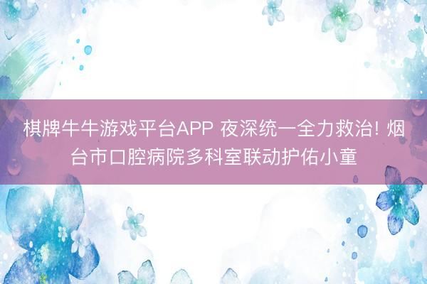 棋牌牛牛游戏平台APP 夜深统一全力救治! 烟台市口腔病院多科室联动护佑小童