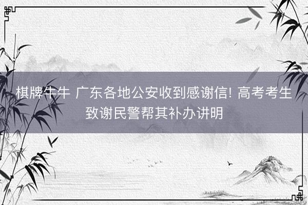 棋牌牛牛 广东各地公安收到感谢信! 高考考生致谢民警帮其补办讲明