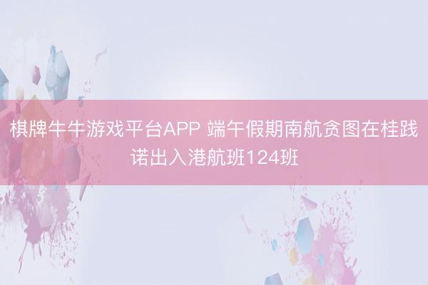 棋牌牛牛游戏平台APP 端午假期南航贪图在桂践诺出入港航班124班