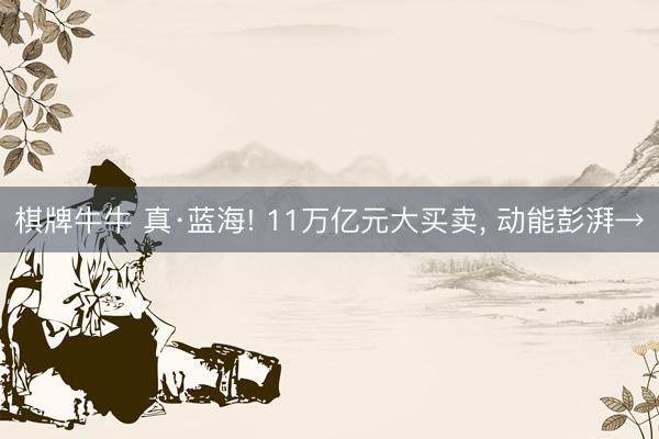 棋牌牛牛 真·蓝海! 11万亿元大买卖， 动能彭湃→