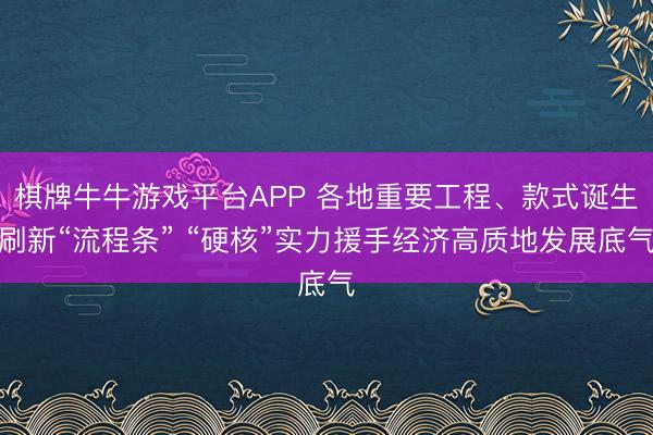 棋牌牛牛游戏平台APP 各地重要工程、款式诞生刷新“流程条” “硬核”实力援手经济高质地发展底气