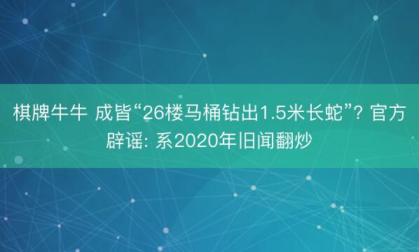 棋牌牛牛 成皆“26楼马桶钻出1.5米长蛇”? 官方辟谣: 系2020年旧闻翻炒