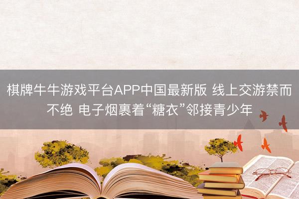 棋牌牛牛游戏平台APP中国最新版 线上交游禁而不绝 电子烟裹着“糖衣”邻接青少年