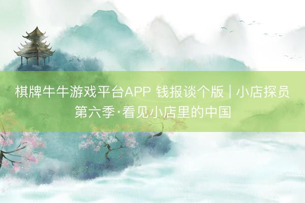 棋牌牛牛游戏平台APP 钱报谈个版 | 小店探员第六季·看见小店里的中国