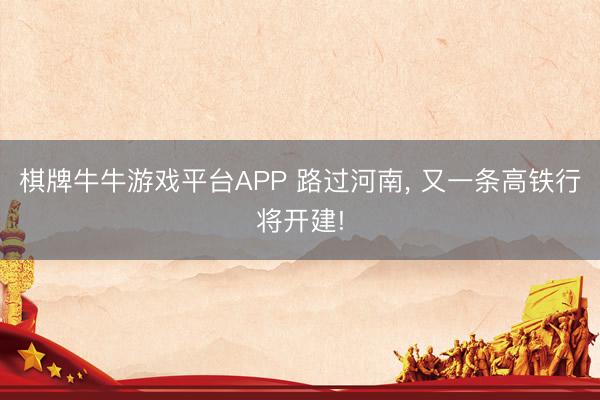 棋牌牛牛游戏平台APP 路过河南， 又一条高铁行将开建!