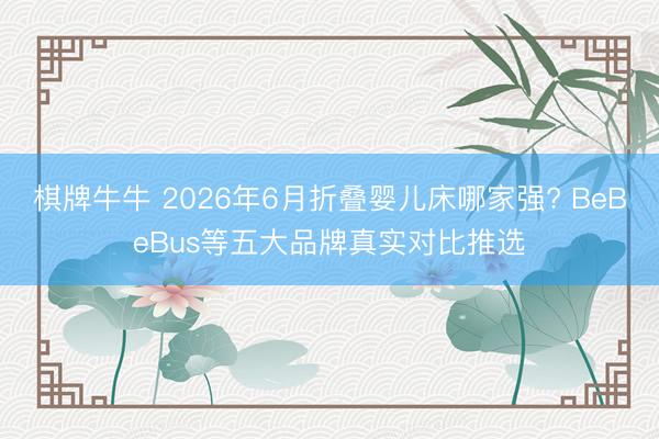 棋牌牛牛 2026年6月折叠婴儿床哪家强? BeBeBus等五大品牌真实对比推选