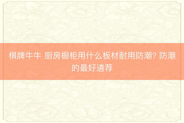棋牌牛牛 厨房橱柜用什么板材耐用防潮? 防潮的最好遴荐