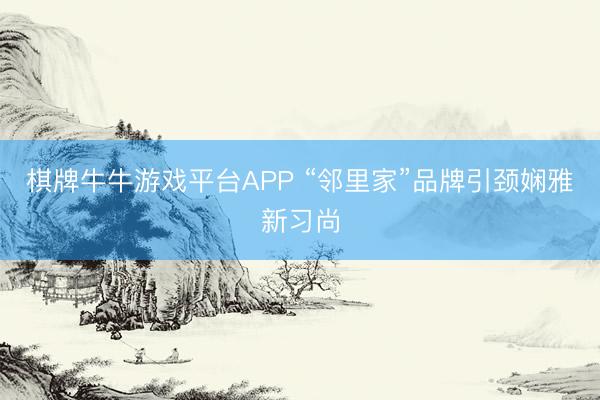 棋牌牛牛游戏平台APP “邻里家”品牌引颈娴雅新习尚
