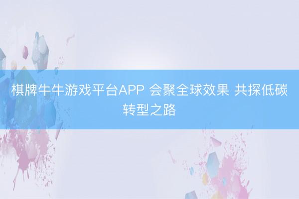 棋牌牛牛游戏平台APP 会聚全球效果 共探低碳转型之路