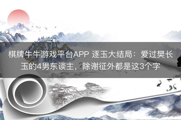 棋牌牛牛游戏平台APP 逐玉大结局：爱过樊长玉的4男东谈主，除谢征外都是这3个字