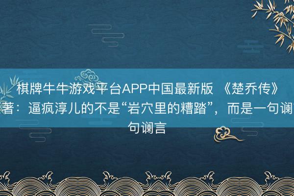 棋牌牛牛游戏平台APP中国最新版 《楚乔传》原著：逼疯淳儿的不是“岩穴里的糟踏”，而是一句谰言
