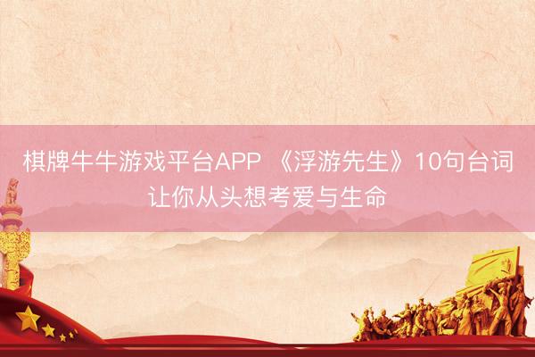 棋牌牛牛游戏平台APP 《浮游先生》10句台词让你从头想考爱与生命