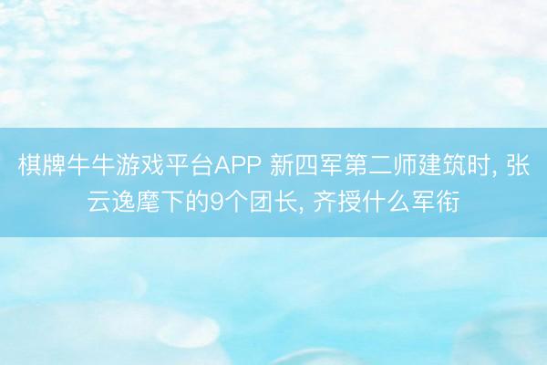 棋牌牛牛游戏平台APP 新四军第二师建筑时， 张云逸麾下的9个团长， 齐授什么军衔