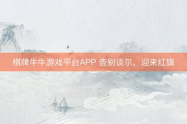 棋牌牛牛游戏平台APP 告别谈尔，迎来红旗