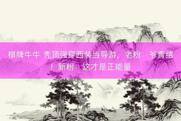 棋牌牛牛 秃顶强穿西装当导游，老粉：爷青结！新粉：这才是正能量
