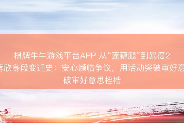 棋牌牛牛游戏平台APP 从“莲藕腿”到暴瘦29斤！蒋欣身段变迁史：安心濒临争议，用活动突破审好意思桎梏