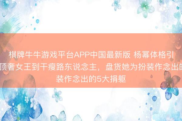 棋牌牛牛游戏平台APP中国最新版 杨幂体格引争议！从顶奢女王到干瘦路东说念主，盘货她为扮装作念出的5大捐躯