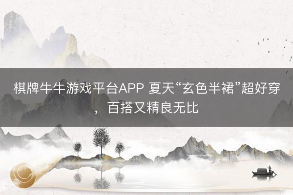 棋牌牛牛游戏平台APP 夏天“玄色半裙”超好穿，百搭又精良无比