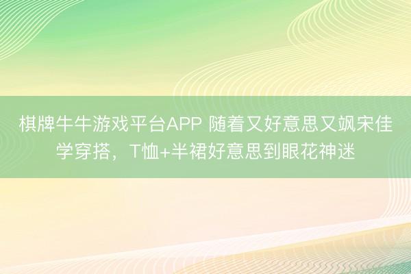 棋牌牛牛游戏平台APP 随着又好意思又飒宋佳学穿搭，T恤+半裙好意思到眼花神迷
