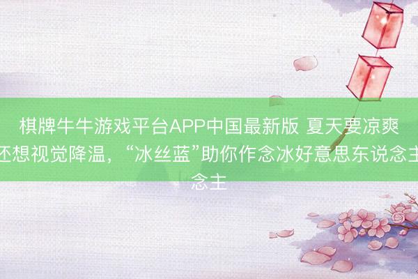 棋牌牛牛游戏平台APP中国最新版 夏天要凉爽还想视觉降温，“冰丝蓝”助你作念冰好意思东说念主